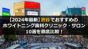 【2024年最新】渋谷でおすすめのホワイトニング歯科クリニック・サロン10選を徹底比較！