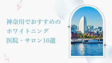 神奈川で安い＆おすすめのホワイトニング歯科10選｜後悔しないためのポイントも紹介