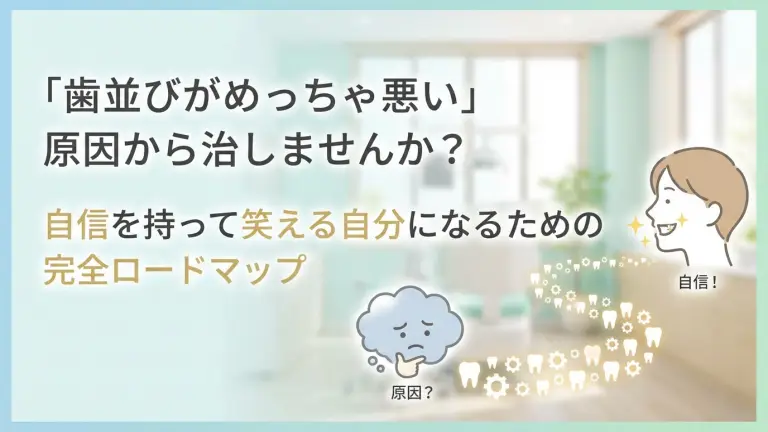 「歯並びがめっちゃ悪い」原因から治しませんか？自信を持って笑える自分になるための完全ロードマップ
