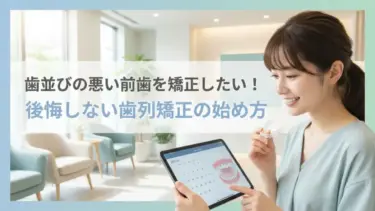 歯並びの悪い前歯を矯正したい！後悔しない歯列矯正の始め方