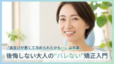 「歯並びが悪くて冷められたかも…」は卒業。後悔しない大人の“バレない”矯正入門