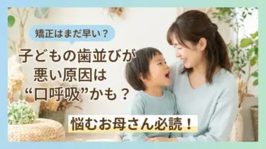 「歯列矯正はまだ早い？」子どもの歯並びが悪い原因は“口呼吸”かも？悩むお母さん必読！