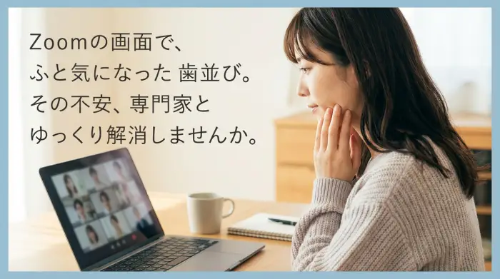 Zoomで歯並びのガタガタに気づけたあなたは、むしろラッキーです。