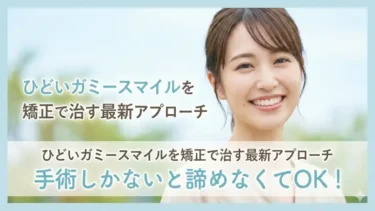 ひどいガミースマイルを矯正で治す最新アプローチ｜手術しかないと諦めなくてOK！